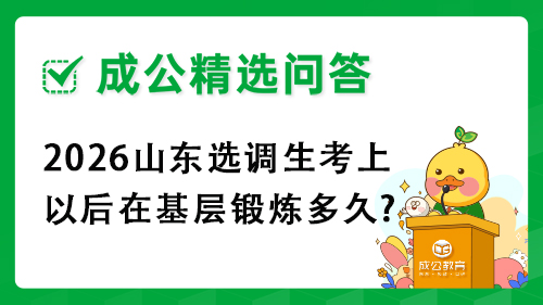 2026山东选调生考上以后在基层锻炼多久? 2026山东选调生考上以后在基层锻炼多久?