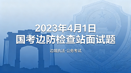 2023年4月1日国考边防检查站面试题 2023年4月1日国考边防检查站面试题