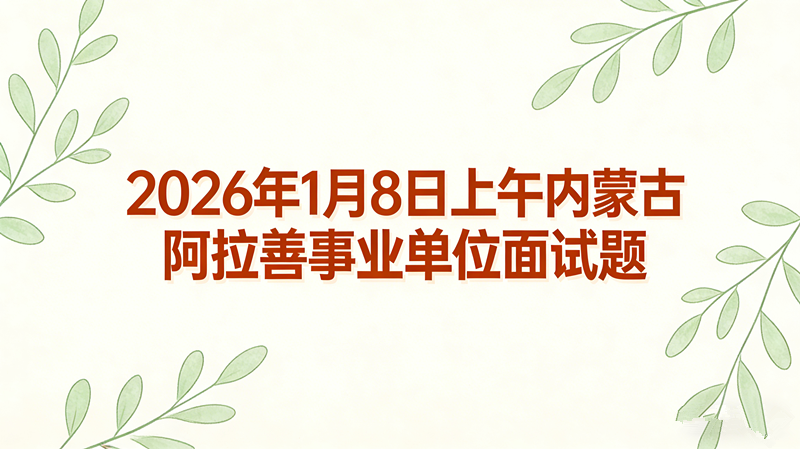 2026年1月8日上午内蒙古阿拉善事业单位面试题