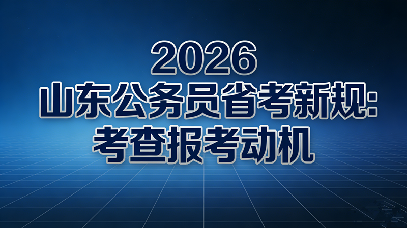 2026山东公务员省考新规:考查报考动机 2026山东公务员省考新规:考查报考动机