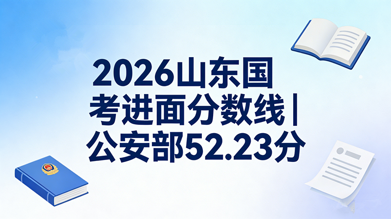 2026国考公安部进面分数线最低52.23分最高119.8分