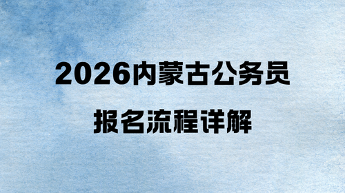 2026内蒙古公务员报名流程详解 2026内蒙古公务员报名流程详解
