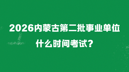 2026内蒙古第二批事业单位什么时间考试？.png