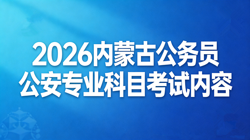 2026内蒙古公务员公安专业科目考试内容 2026内蒙古公务员公安专业科目考试内容