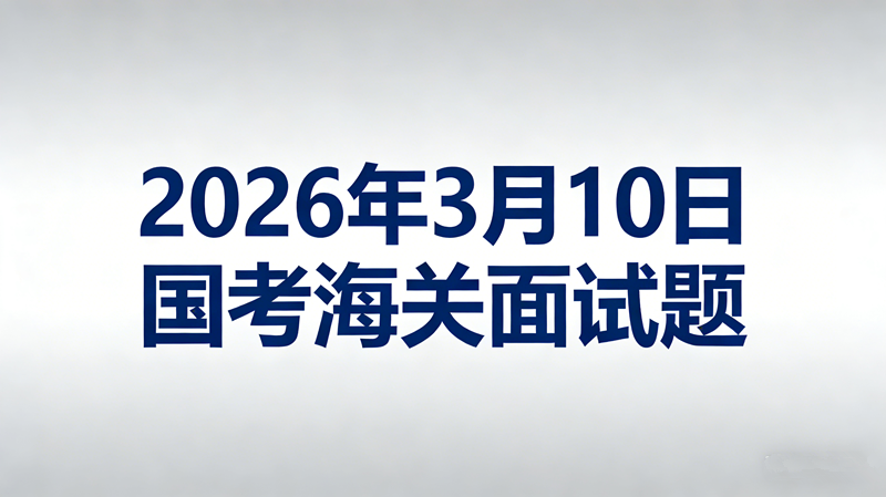 2026年3月10日国考海关面试题 2026年3月10日国考海关面试题