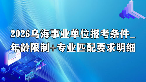 2026乌海事业单位报考条件_年龄限制+专业匹配要求明细.png