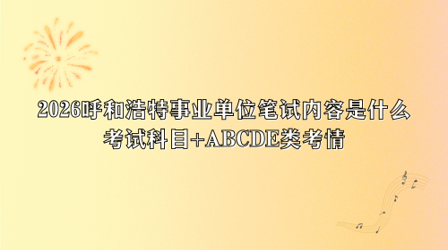 2026呼和浩特事业单位笔试内容是什么？考试科目+ABCDE类考情.png