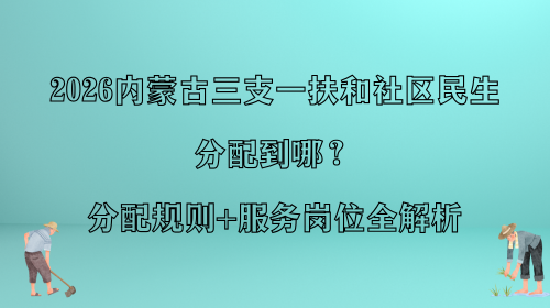 2026内蒙古三支一扶和社区民生分配到哪？分配规则+服务岗位全解析.png