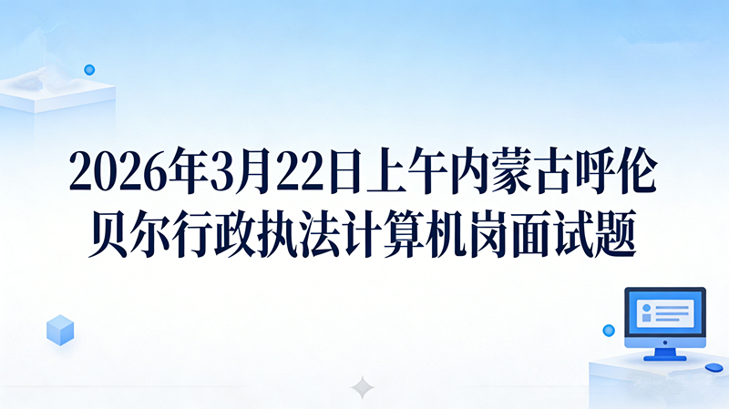 2026年3月22日上午内蒙古呼伦贝尔行政执法计算机岗面试题 2026年3月22日上午内蒙古呼伦贝尔行政执法计算机岗面试题