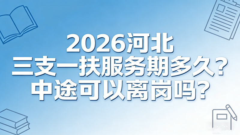 2026河北三支一扶服务期多久?中途可以离岗吗?