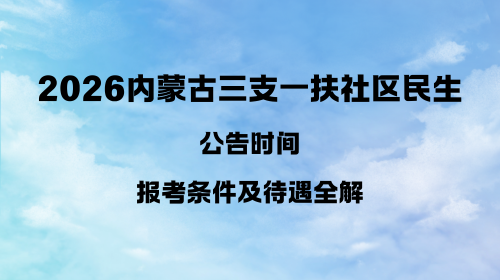 2026内蒙古三支一扶社区民生公告时间 报考条件及待遇全解.png