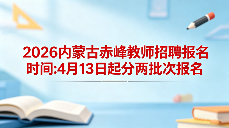 2026内蒙古赤峰教师招聘报名时间:4月13日起分两批次报名