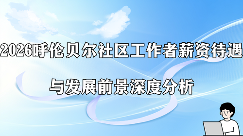 2026呼伦贝尔社区工作者薪资待遇与发展前景深度分析.png