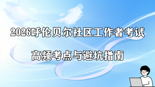 2026呼伦贝尔社区工作者考试高频考点与避坑指南.png