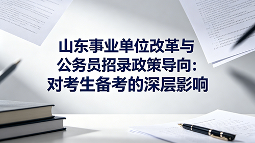 山东事业单位改革与公务员招录政策导向:对考生备考的深层影响 山东事业单位改革与公务员招录政策导向:对考生备考的深层影响