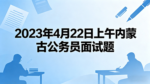 2023年4月22日上午内蒙古公务员面试题 2023年4月22日上午内蒙古公务员面试题