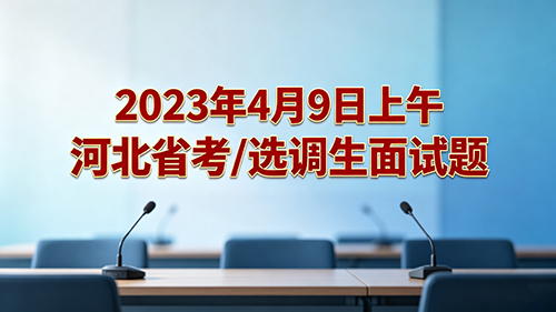 2023年4月9日上午河北省考/选调生面试题 2023年4月9日上午河北省考/选调生面试题