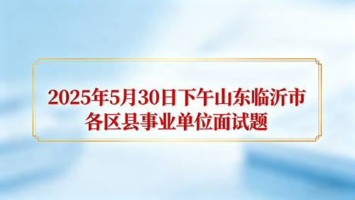 2025年5月30日下午山东临沂市各区县事业单位面试题