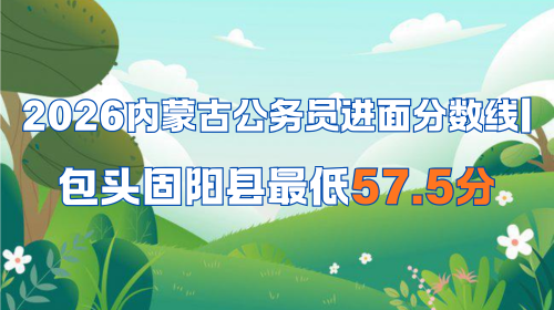 2026内蒙古公务员进面分数线 包头固阳县最低57.5分.png 2026内蒙古公务员进面分数线 包头固阳县最低57.5分.png